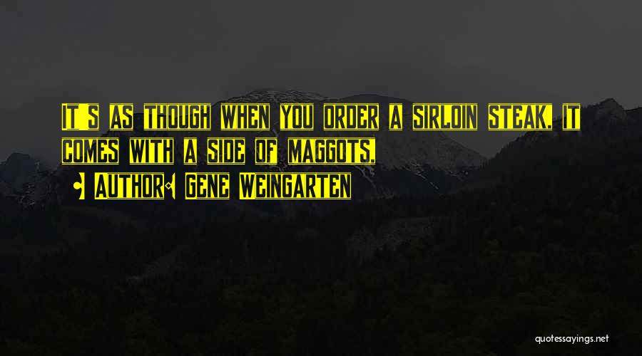 Gene Weingarten Quotes: It's As Though When You Order A Sirloin Steak, It Comes With A Side Of Maggots,