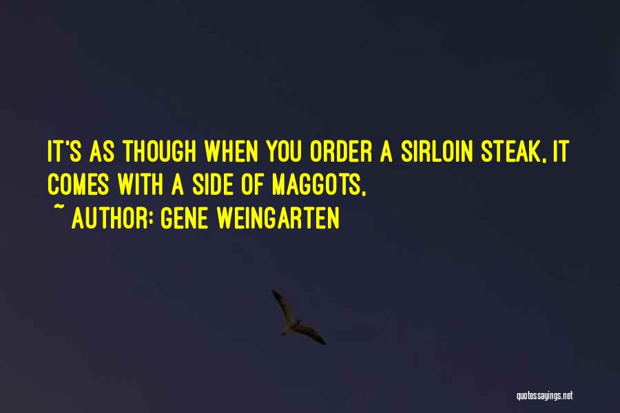 Gene Weingarten Quotes: It's As Though When You Order A Sirloin Steak, It Comes With A Side Of Maggots,