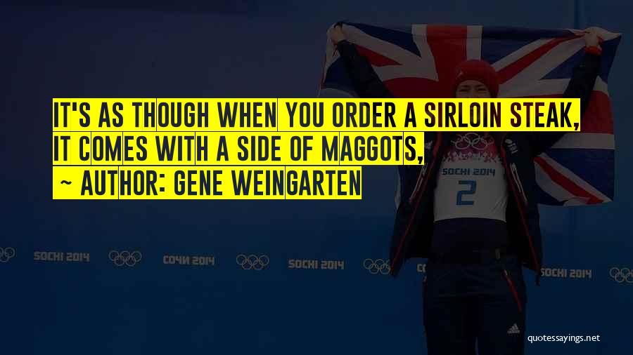 Gene Weingarten Quotes: It's As Though When You Order A Sirloin Steak, It Comes With A Side Of Maggots,