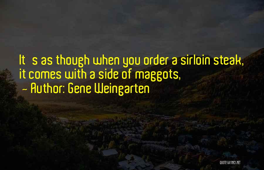 Gene Weingarten Quotes: It's As Though When You Order A Sirloin Steak, It Comes With A Side Of Maggots,