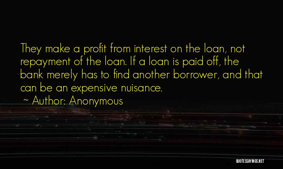 Anonymous Quotes: They Make A Profit From Interest On The Loan, Not Repayment Of The Loan. If A Loan Is Paid Off,