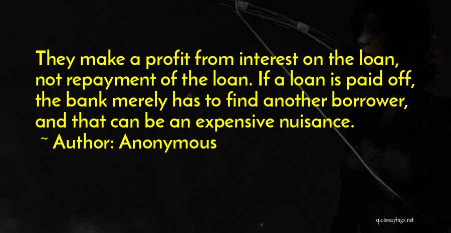 Anonymous Quotes: They Make A Profit From Interest On The Loan, Not Repayment Of The Loan. If A Loan Is Paid Off,