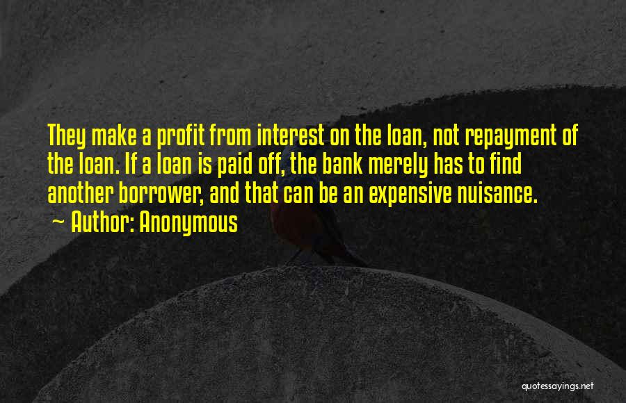 Anonymous Quotes: They Make A Profit From Interest On The Loan, Not Repayment Of The Loan. If A Loan Is Paid Off,