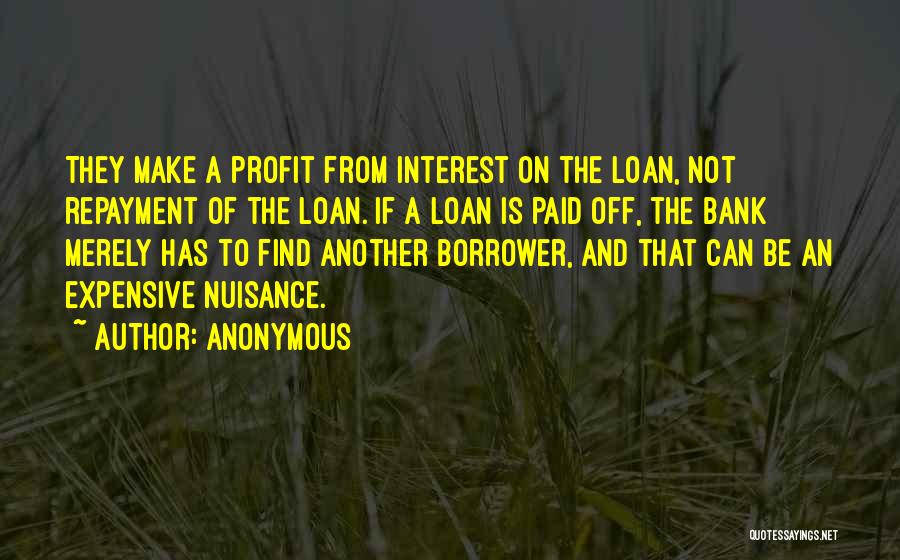 Anonymous Quotes: They Make A Profit From Interest On The Loan, Not Repayment Of The Loan. If A Loan Is Paid Off,