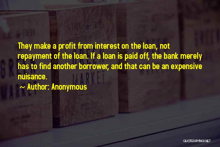 Anonymous Quotes: They Make A Profit From Interest On The Loan, Not Repayment Of The Loan. If A Loan Is Paid Off,