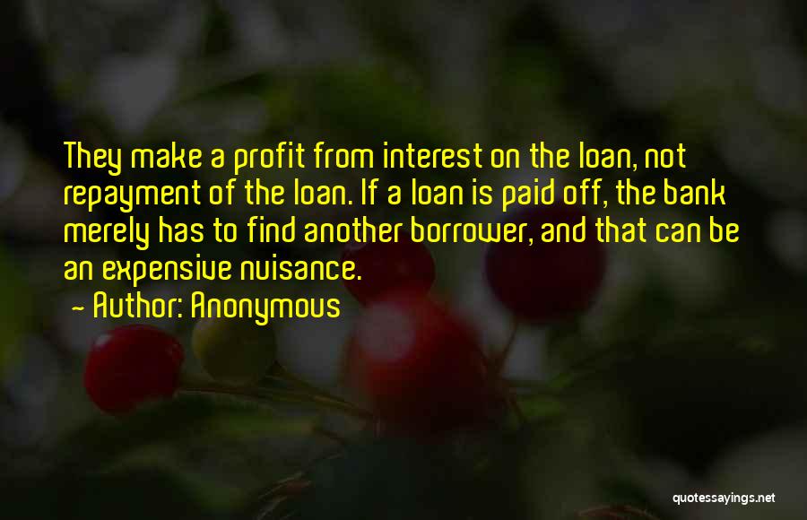 Anonymous Quotes: They Make A Profit From Interest On The Loan, Not Repayment Of The Loan. If A Loan Is Paid Off,