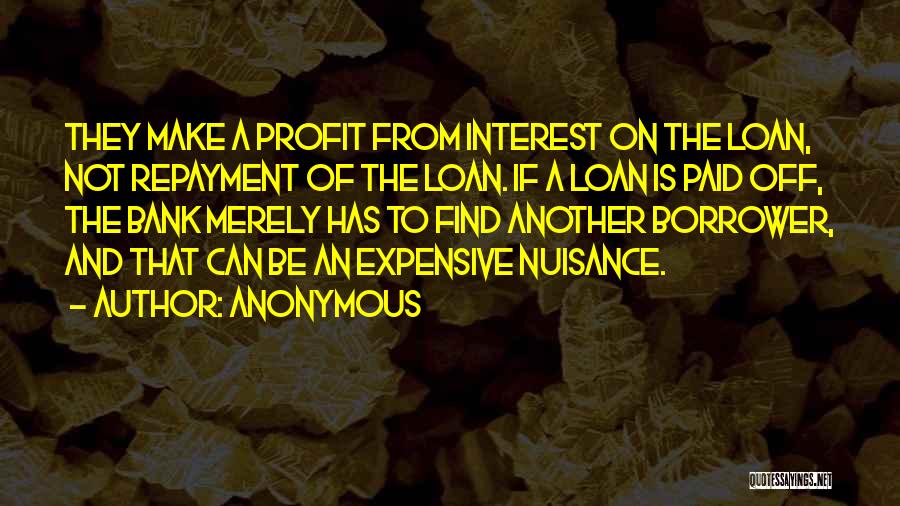 Anonymous Quotes: They Make A Profit From Interest On The Loan, Not Repayment Of The Loan. If A Loan Is Paid Off,