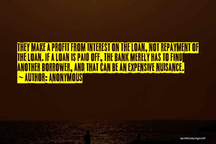 Anonymous Quotes: They Make A Profit From Interest On The Loan, Not Repayment Of The Loan. If A Loan Is Paid Off,