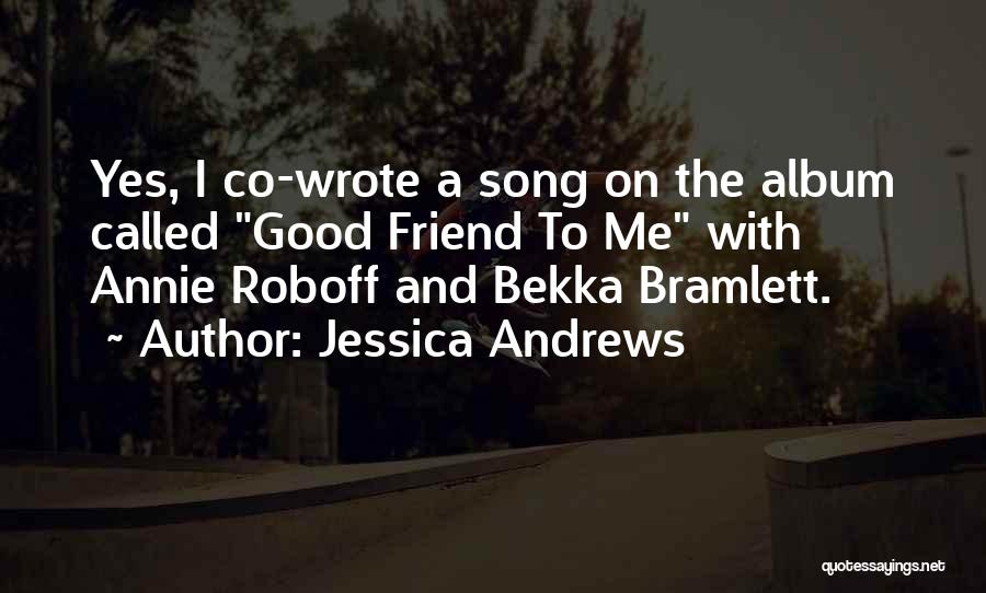 Jessica Andrews Quotes: Yes, I Co-wrote A Song On The Album Called Good Friend To Me With Annie Roboff And Bekka Bramlett.