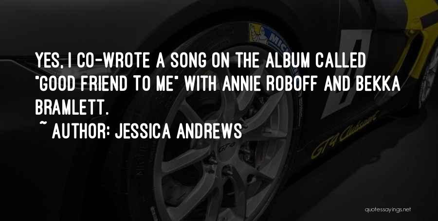 Jessica Andrews Quotes: Yes, I Co-wrote A Song On The Album Called Good Friend To Me With Annie Roboff And Bekka Bramlett.