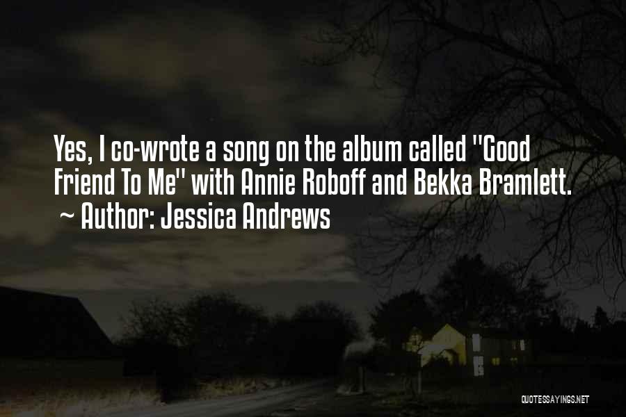 Jessica Andrews Quotes: Yes, I Co-wrote A Song On The Album Called Good Friend To Me With Annie Roboff And Bekka Bramlett.