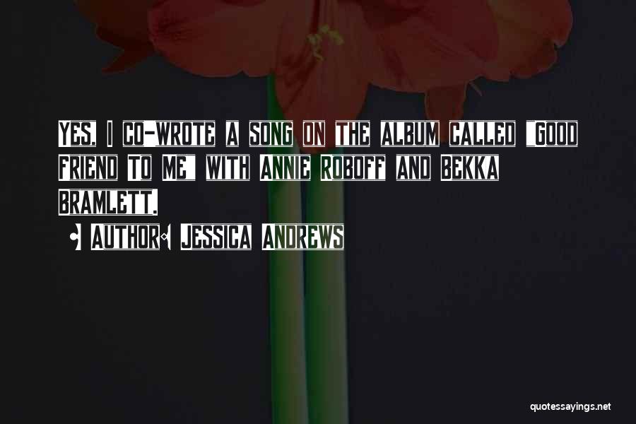 Jessica Andrews Quotes: Yes, I Co-wrote A Song On The Album Called Good Friend To Me With Annie Roboff And Bekka Bramlett.