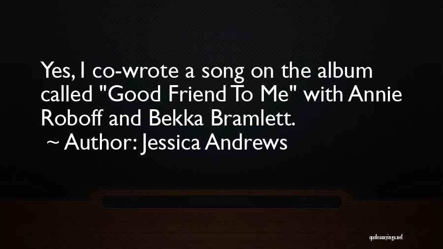 Jessica Andrews Quotes: Yes, I Co-wrote A Song On The Album Called Good Friend To Me With Annie Roboff And Bekka Bramlett.