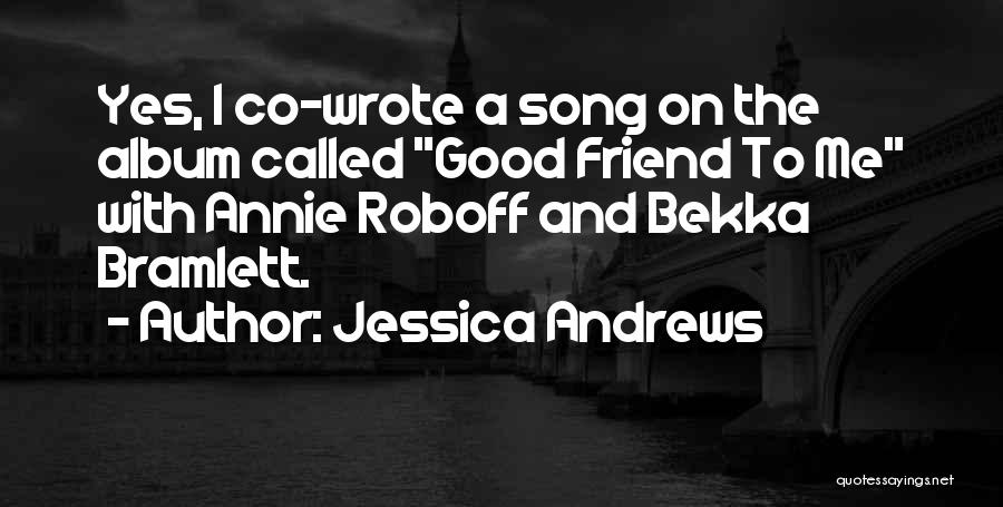 Jessica Andrews Quotes: Yes, I Co-wrote A Song On The Album Called Good Friend To Me With Annie Roboff And Bekka Bramlett.