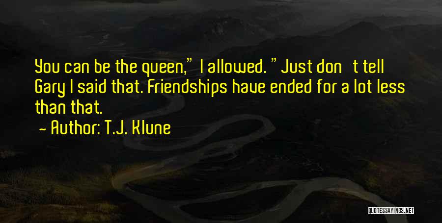 T.J. Klune Quotes: You Can Be The Queen, I Allowed. Just Don't Tell Gary I Said That. Friendships Have Ended For A Lot