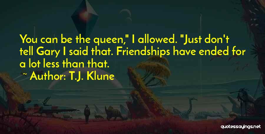 T.J. Klune Quotes: You Can Be The Queen, I Allowed. Just Don't Tell Gary I Said That. Friendships Have Ended For A Lot