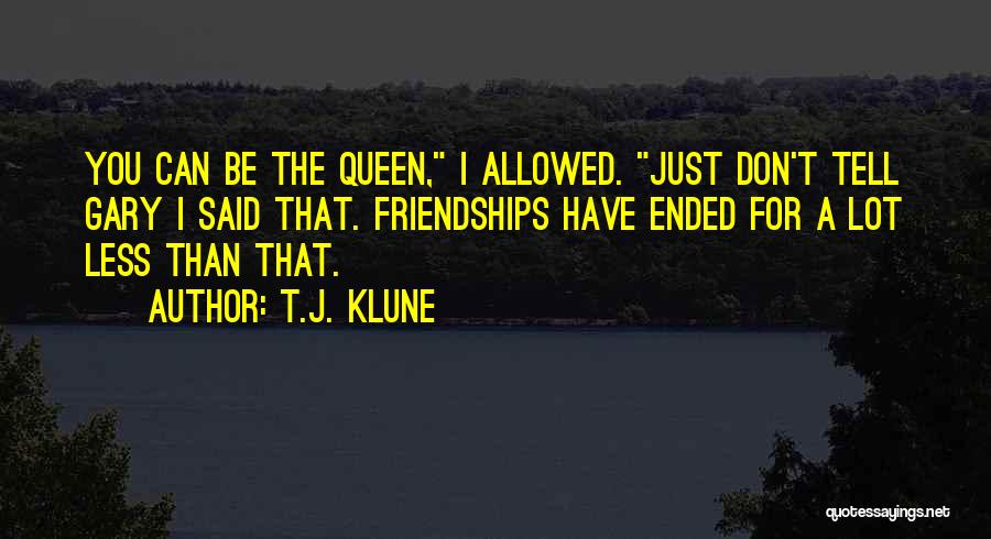 T.J. Klune Quotes: You Can Be The Queen, I Allowed. Just Don't Tell Gary I Said That. Friendships Have Ended For A Lot