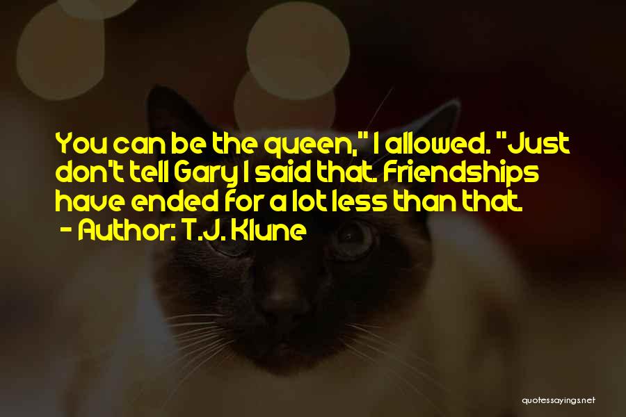 T.J. Klune Quotes: You Can Be The Queen, I Allowed. Just Don't Tell Gary I Said That. Friendships Have Ended For A Lot