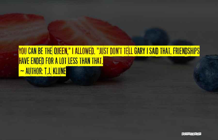 T.J. Klune Quotes: You Can Be The Queen, I Allowed. Just Don't Tell Gary I Said That. Friendships Have Ended For A Lot