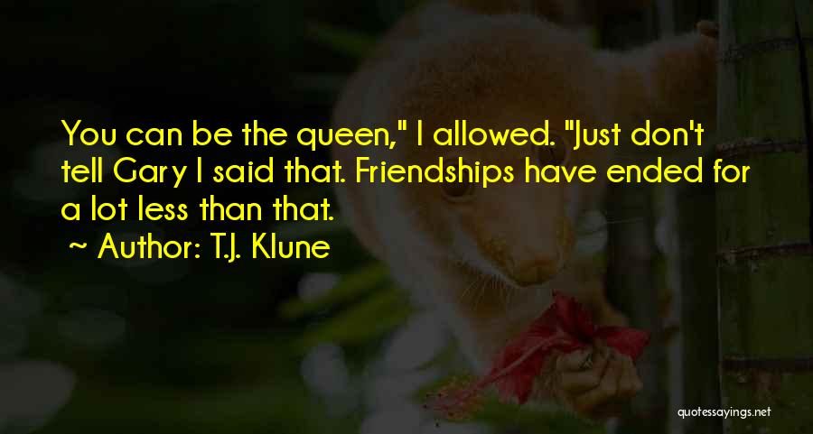 T.J. Klune Quotes: You Can Be The Queen, I Allowed. Just Don't Tell Gary I Said That. Friendships Have Ended For A Lot