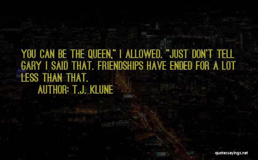 T.J. Klune Quotes: You Can Be The Queen, I Allowed. Just Don't Tell Gary I Said That. Friendships Have Ended For A Lot