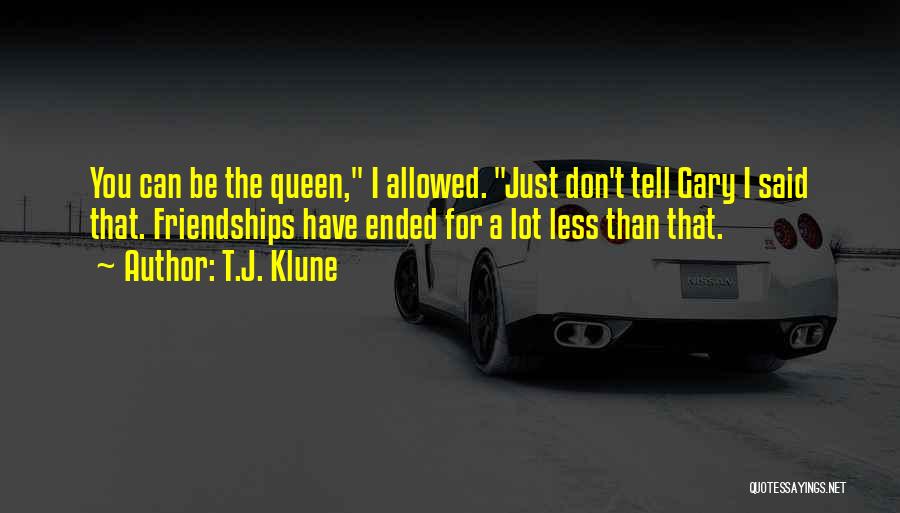 T.J. Klune Quotes: You Can Be The Queen, I Allowed. Just Don't Tell Gary I Said That. Friendships Have Ended For A Lot