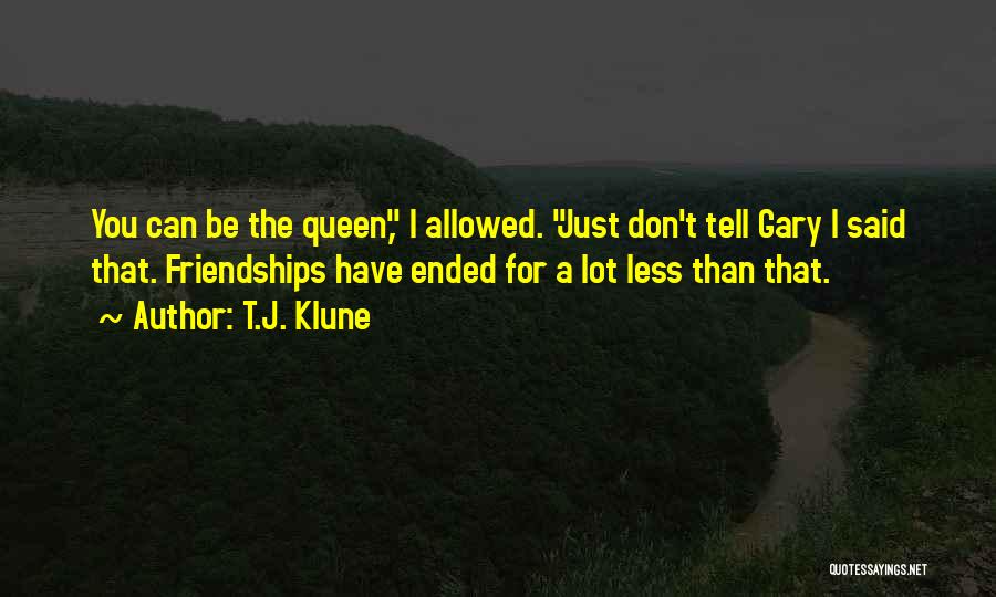 T.J. Klune Quotes: You Can Be The Queen, I Allowed. Just Don't Tell Gary I Said That. Friendships Have Ended For A Lot