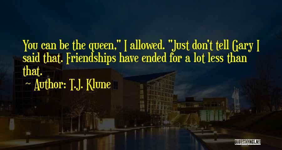 T.J. Klune Quotes: You Can Be The Queen, I Allowed. Just Don't Tell Gary I Said That. Friendships Have Ended For A Lot