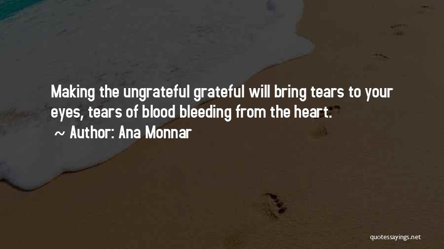Ana Monnar Quotes: Making The Ungrateful Grateful Will Bring Tears To Your Eyes, Tears Of Blood Bleeding From The Heart.