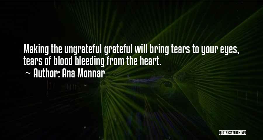 Ana Monnar Quotes: Making The Ungrateful Grateful Will Bring Tears To Your Eyes, Tears Of Blood Bleeding From The Heart.