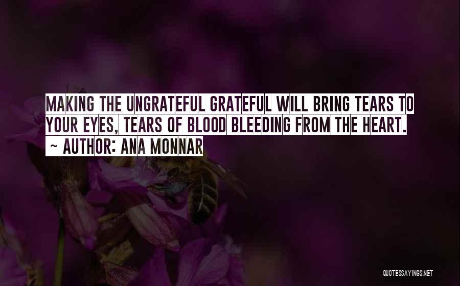 Ana Monnar Quotes: Making The Ungrateful Grateful Will Bring Tears To Your Eyes, Tears Of Blood Bleeding From The Heart.