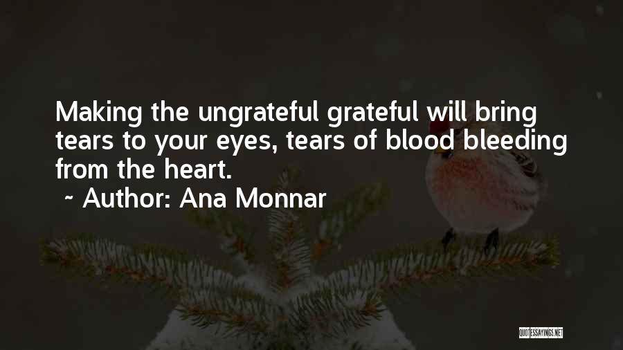 Ana Monnar Quotes: Making The Ungrateful Grateful Will Bring Tears To Your Eyes, Tears Of Blood Bleeding From The Heart.