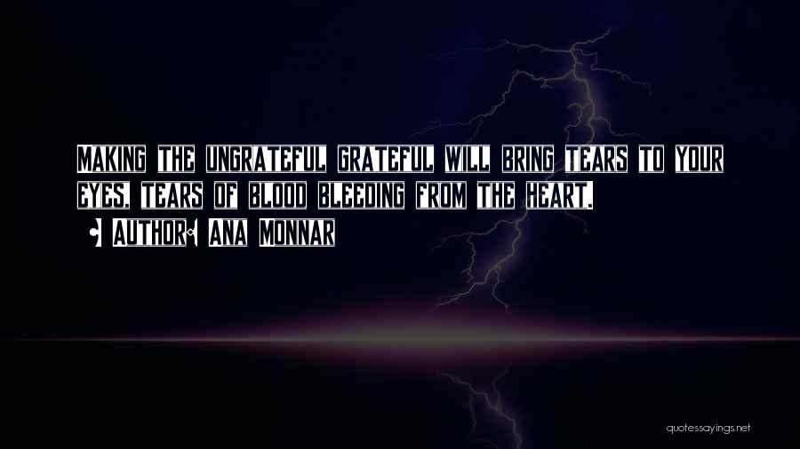 Ana Monnar Quotes: Making The Ungrateful Grateful Will Bring Tears To Your Eyes, Tears Of Blood Bleeding From The Heart.