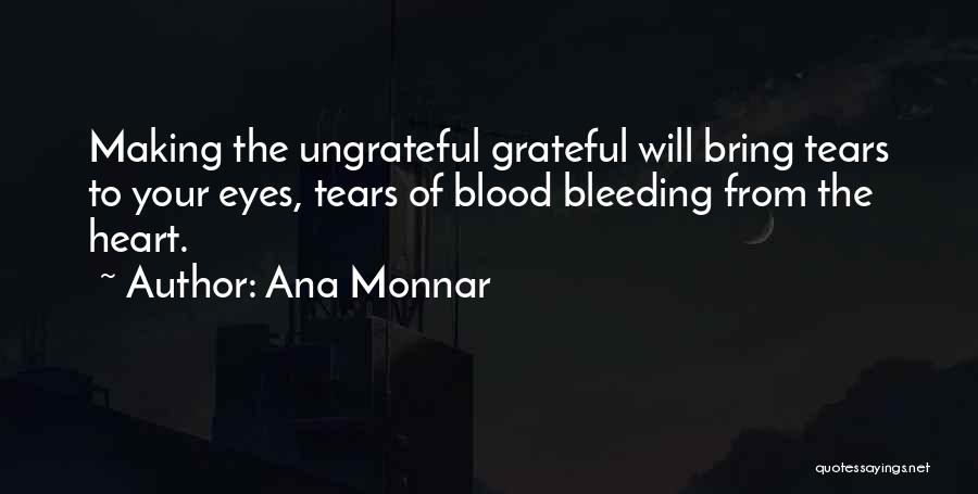 Ana Monnar Quotes: Making The Ungrateful Grateful Will Bring Tears To Your Eyes, Tears Of Blood Bleeding From The Heart.