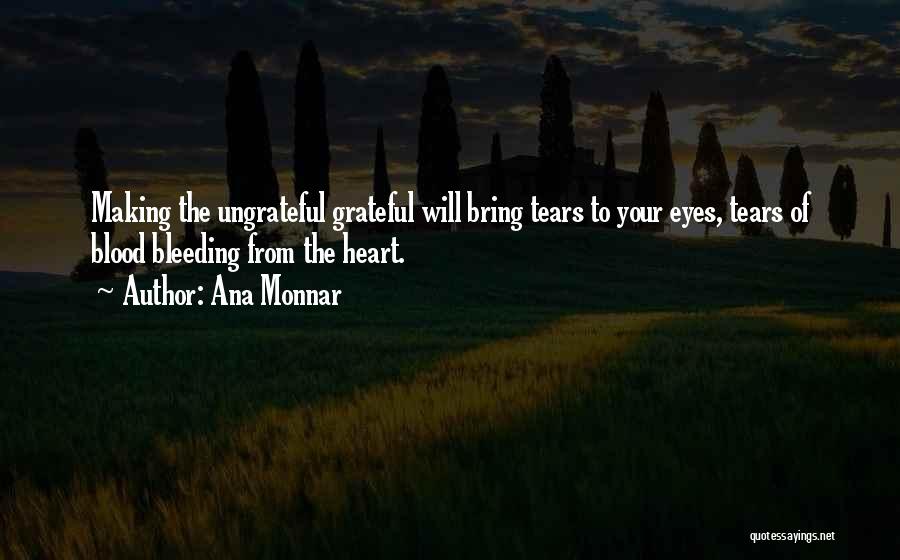 Ana Monnar Quotes: Making The Ungrateful Grateful Will Bring Tears To Your Eyes, Tears Of Blood Bleeding From The Heart.