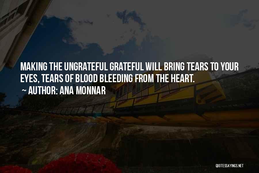 Ana Monnar Quotes: Making The Ungrateful Grateful Will Bring Tears To Your Eyes, Tears Of Blood Bleeding From The Heart.