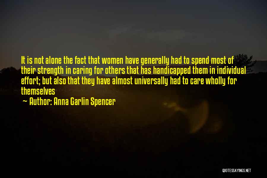 Anna Garlin Spencer Quotes: It Is Not Alone The Fact That Women Have Generally Had To Spend Most Of Their Strength In Caring For