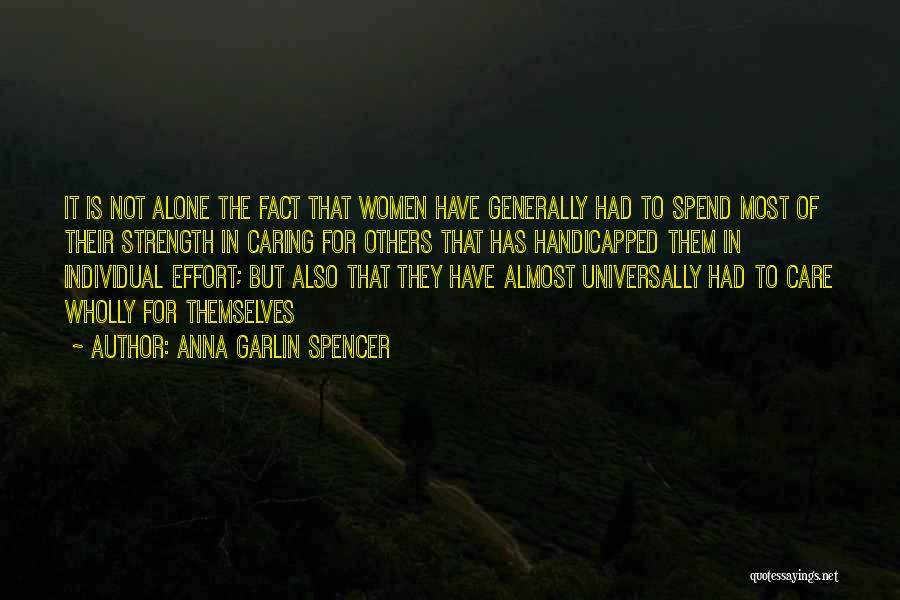Anna Garlin Spencer Quotes: It Is Not Alone The Fact That Women Have Generally Had To Spend Most Of Their Strength In Caring For