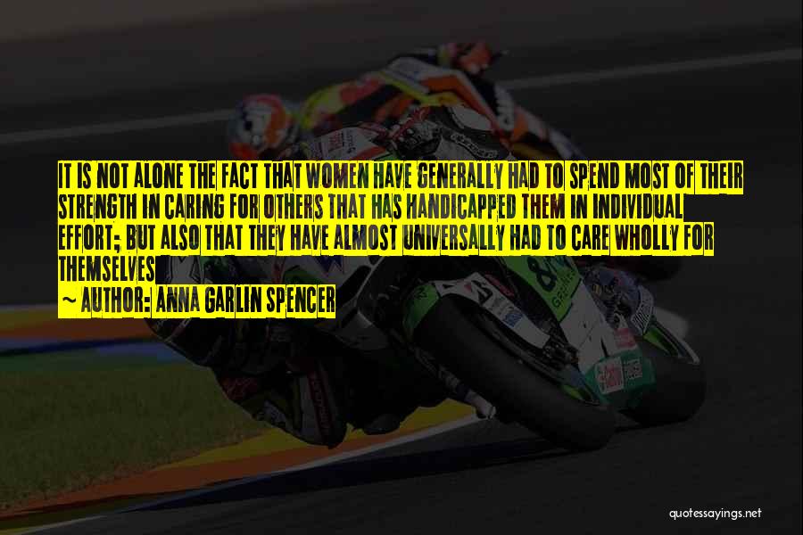 Anna Garlin Spencer Quotes: It Is Not Alone The Fact That Women Have Generally Had To Spend Most Of Their Strength In Caring For