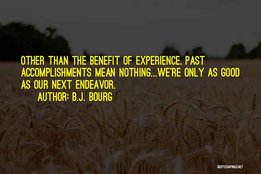 B.J. Bourg Quotes: Other Than The Benefit Of Experience, Past Accomplishments Mean Nothing...we're Only As Good As Our Next Endeavor.