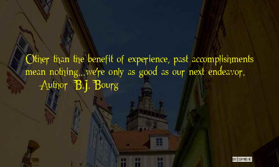 B.J. Bourg Quotes: Other Than The Benefit Of Experience, Past Accomplishments Mean Nothing...we're Only As Good As Our Next Endeavor.