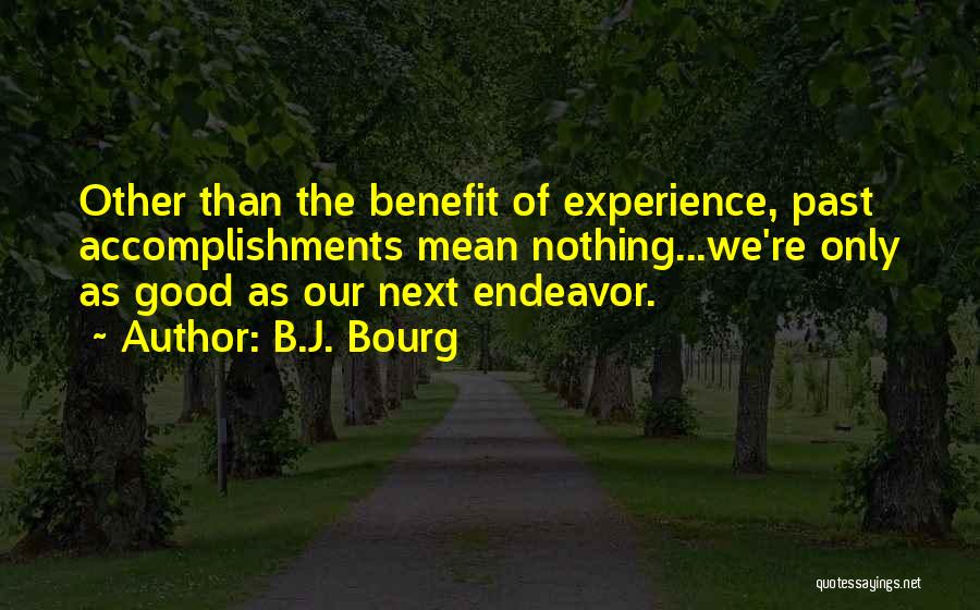 B.J. Bourg Quotes: Other Than The Benefit Of Experience, Past Accomplishments Mean Nothing...we're Only As Good As Our Next Endeavor.