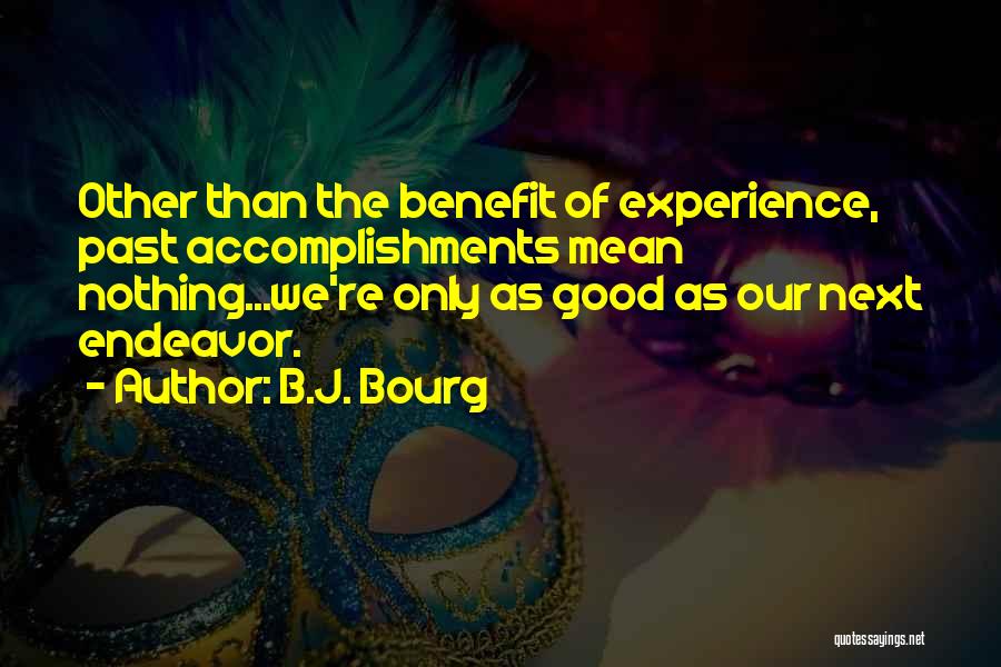 B.J. Bourg Quotes: Other Than The Benefit Of Experience, Past Accomplishments Mean Nothing...we're Only As Good As Our Next Endeavor.