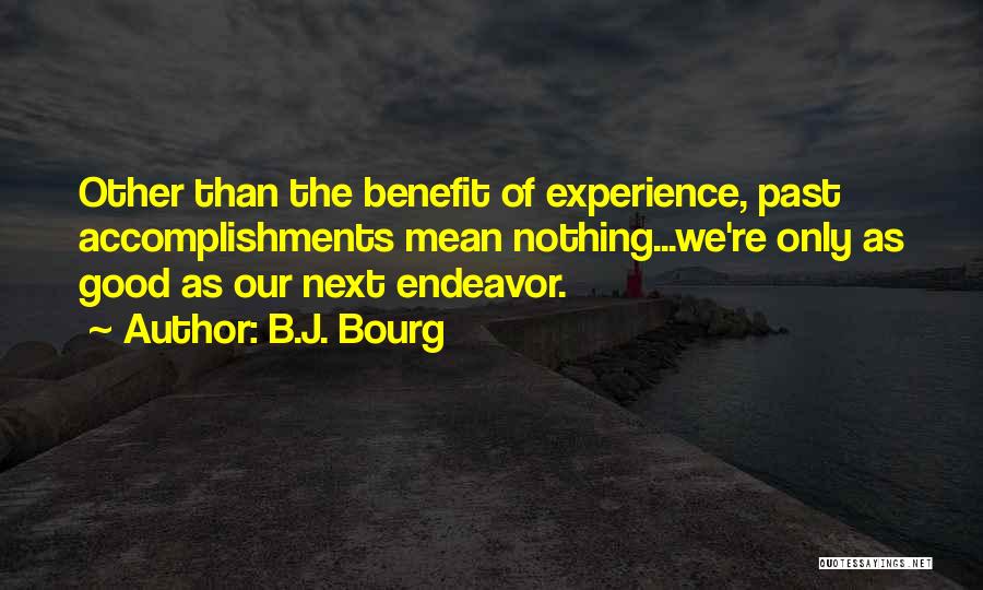 B.J. Bourg Quotes: Other Than The Benefit Of Experience, Past Accomplishments Mean Nothing...we're Only As Good As Our Next Endeavor.