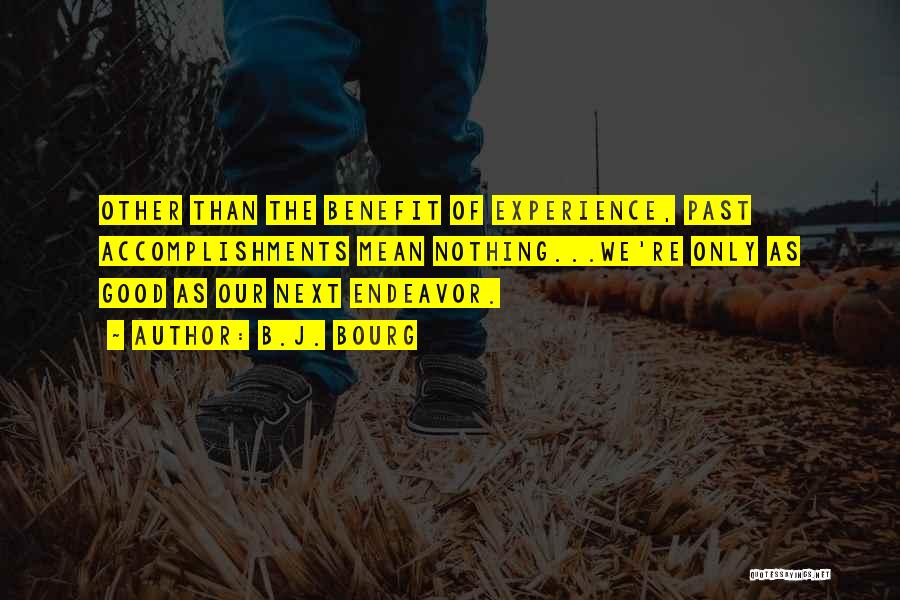B.J. Bourg Quotes: Other Than The Benefit Of Experience, Past Accomplishments Mean Nothing...we're Only As Good As Our Next Endeavor.