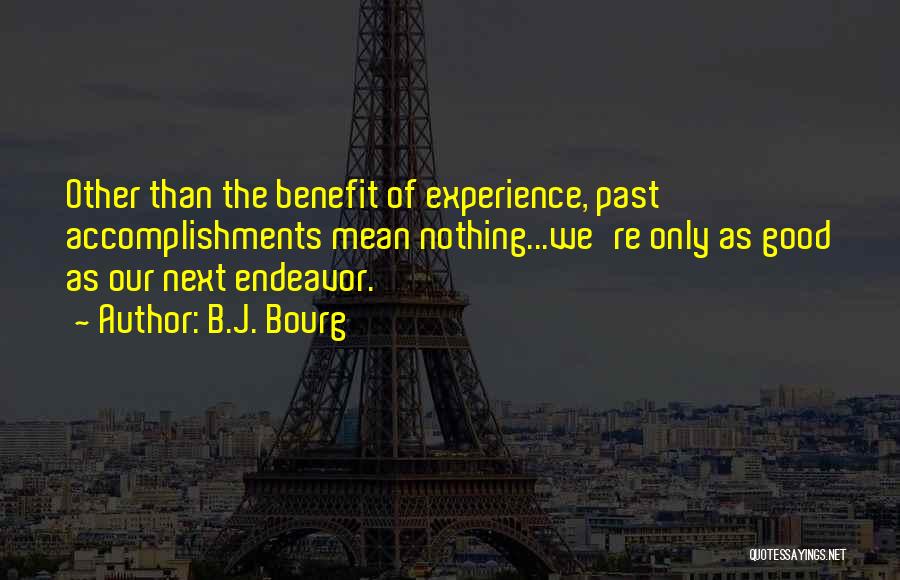 B.J. Bourg Quotes: Other Than The Benefit Of Experience, Past Accomplishments Mean Nothing...we're Only As Good As Our Next Endeavor.