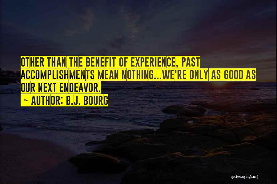 B.J. Bourg Quotes: Other Than The Benefit Of Experience, Past Accomplishments Mean Nothing...we're Only As Good As Our Next Endeavor.