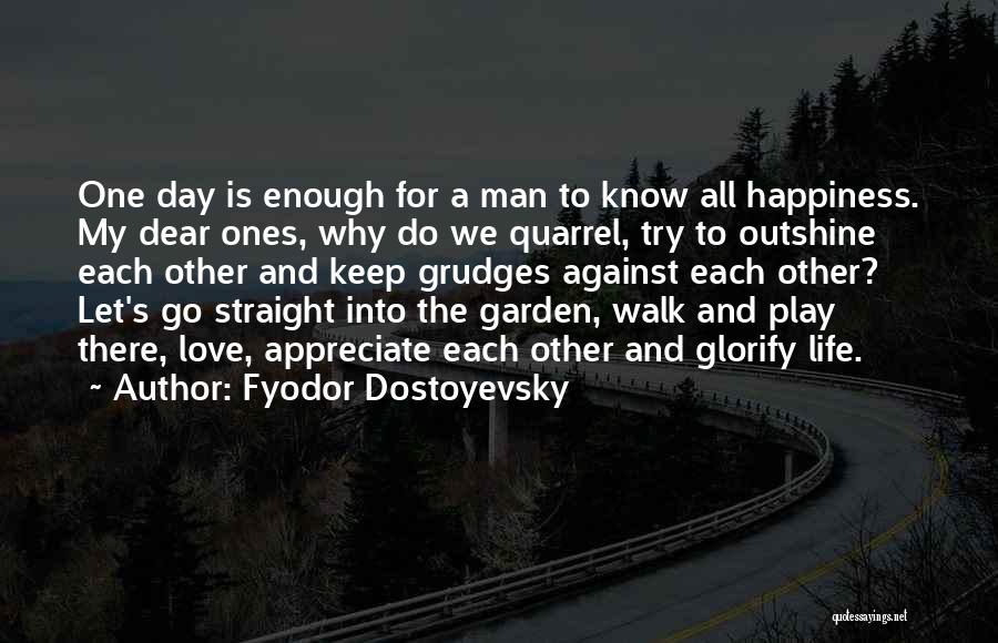 Fyodor Dostoyevsky Quotes: One Day Is Enough For A Man To Know All Happiness. My Dear Ones, Why Do We Quarrel, Try To