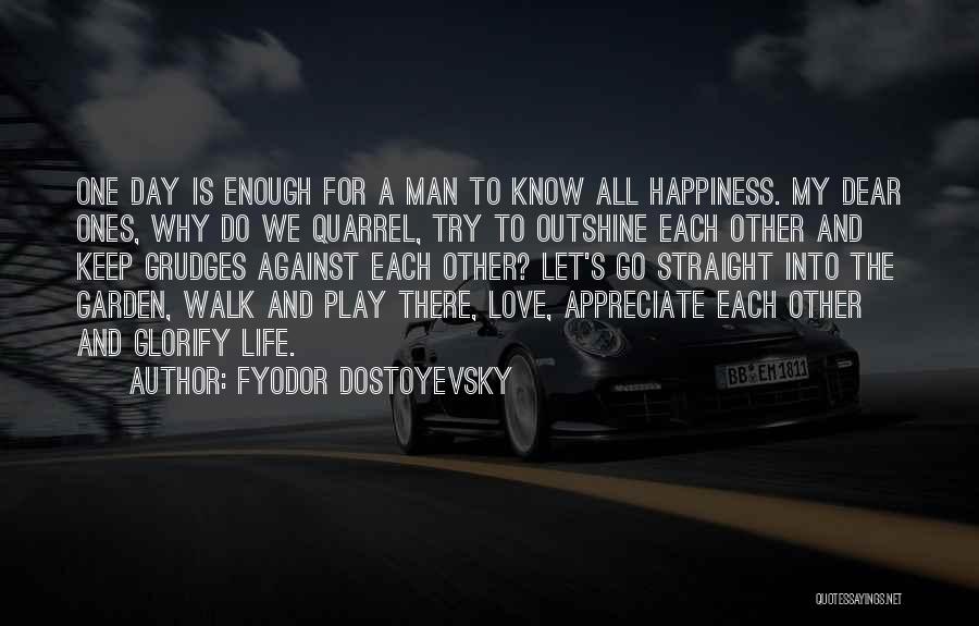 Fyodor Dostoyevsky Quotes: One Day Is Enough For A Man To Know All Happiness. My Dear Ones, Why Do We Quarrel, Try To