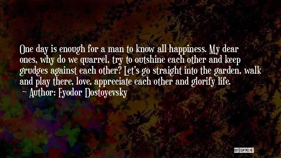Fyodor Dostoyevsky Quotes: One Day Is Enough For A Man To Know All Happiness. My Dear Ones, Why Do We Quarrel, Try To